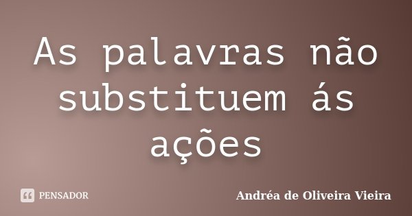 As palavras não substituem ás ações... Frase de Andréa de Oliveira Vieira.