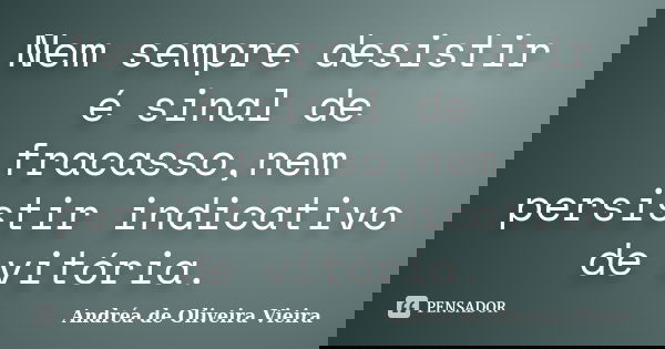Nem sempre desistir é sinal de fracasso,nem persistir indicativo de vitória.... Frase de Andréa de Oliveira Vieira.
