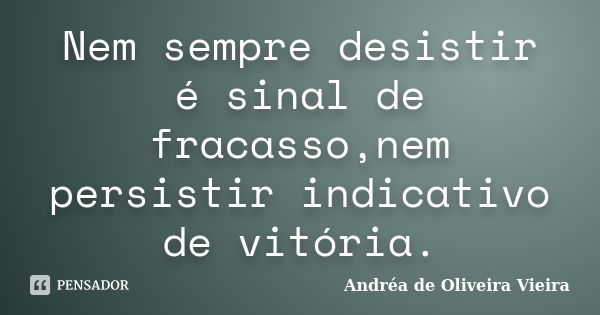 Nem sempre desistir é sinal de fracasso,nem persistir indicativo de vitória.... Frase de Andréa de Oliveira Vieira.