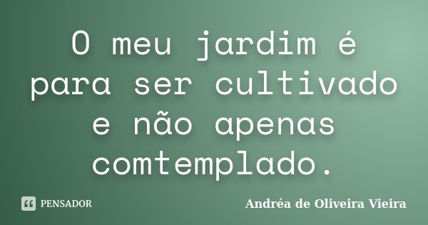 O meu jardim é para ser cultivado e não apenas comtemplado.... Frase de Andréa de Oliveira Vieira.