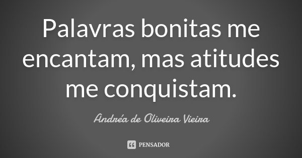 Palavras bonitas me encantam, mas atitudes me conquistam.... Frase de Andréa de Oliveira Vieira.