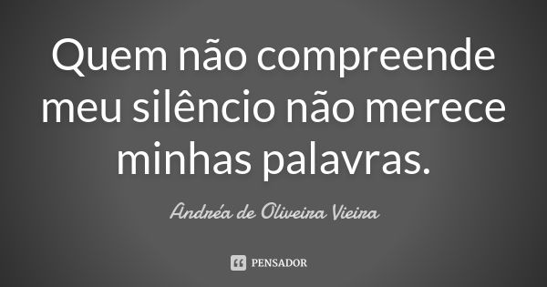 Quem não compreende meu silêncio não merece minhas palavras.... Frase de Andréa de Oliveira Vieira.