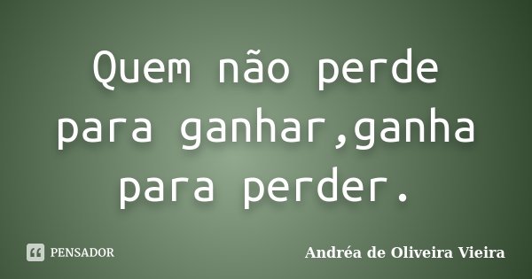 Quem não perde para ganhar,ganha para perder.... Frase de Andréa de Oliveira Vieira.