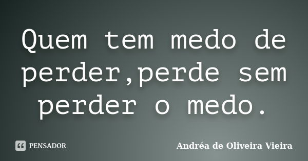 Quem tem medo de perder,perde sem perder o medo.... Frase de Andréa de Oliveira Vieira.