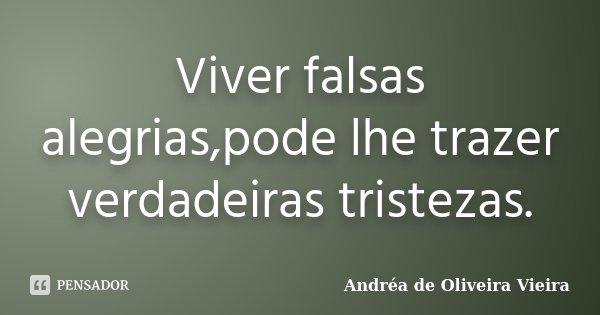 Viver falsas alegrias,pode lhe trazer verdadeiras tristezas.... Frase de Andréa de Oliveira Vieira.