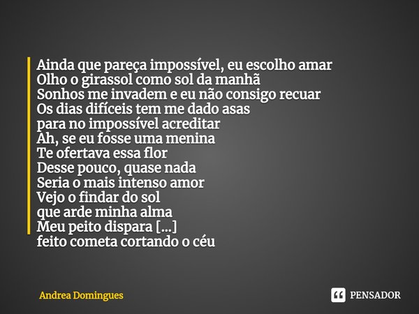 ⁠Ainda que pareça impossível, eu escolho amar Olho o girassol como sol da manhã
Sonhos me invadem e eu não consigo recuar
Os dias difíceis tem me dado asas
para... Frase de Andrea Domingues.