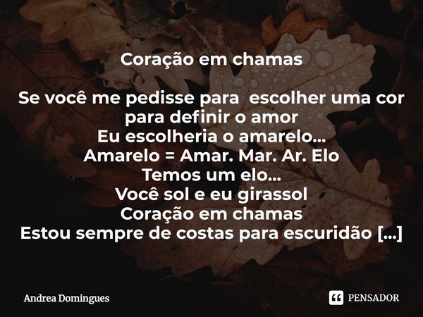 ⁠Coração em chamas Se você me pedisse para escolher uma cor
para definir o amor
Eu escolheria o amarelo...
Amarelo = Amar. Mar. Ar. Elo Temos um elo...
Você sol... Frase de Andrea Domingues.