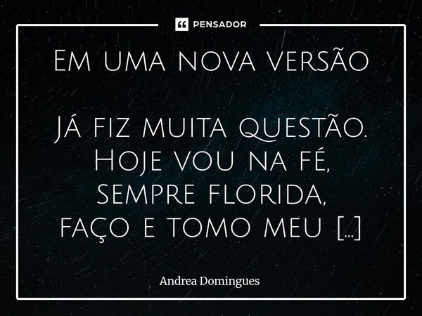 Em uma nova versão Já fiz muita questão. Hoje vou na fé, sempre florida, faço e tomo meu café. Minha resposta é o sorriso. Agradeço mais do que peço. Só quero ... Frase de Andrea Domingues.