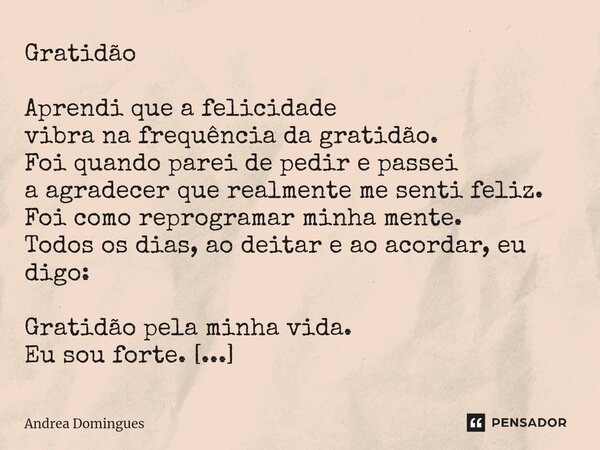 ⁠Gratidão Aprendi que a felicidade vibra na frequência da gratidão. Foi quando parei de pedir e passei a agradecer que realmente me senti feliz. Foi como reprog... Frase de Andrea Domingues.