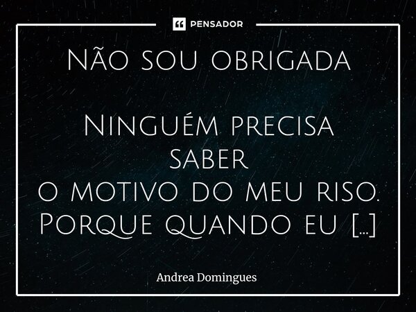 ⁠Não sou obrigada Ninguém precisa saber o motivo do meu riso. Porque quando eu estava chorando, ninguém preocupou-se. Às vezes fazer questão de presença, é ter ... Frase de Andrea Domingues.