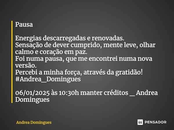 ⁠Pausa Energias descarregadas e renovadas. Sensação de dever cumprido, mente leve, olhar calmo e coração em paz. Foi numa pausa, que me encontrei numa nova vers... Frase de Andrea Domingues.