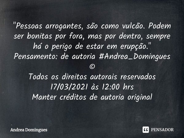 ⁠"Pessoas arrogantes, são como vulcão. Podem ser bonitas por fora, mas por dentro, sempre há o perigo de estar em erupção."
Pensamento: de autoria #An... Frase de Andrea Domingues.