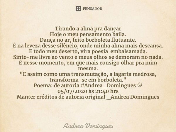 ⁠Tirando a alma pra dançar Hoje o meu pensamento baila.
Dança no ar, feito borboleta flutuante.
É na leveza desse silêncio, onde minha alma mais descansa.
E tod... Frase de Andrea Domingues.