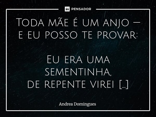 Toda mãe é um anjo — e eu posso te provar: Eu era uma sementinha, de repente virei flor. Minha mãe, em seus braços, me cuidou com seu amor. Mas, em um momento ... Frase de Andrea Domingues.
