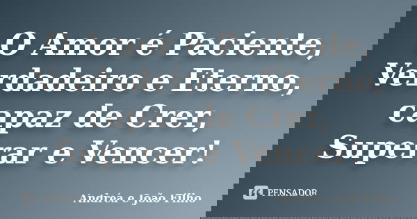 O Amor é Paciente, Verdadeiro e Eterno, capaz de Crer, Superar e Vencer!... Frase de Andréa e João Filho.