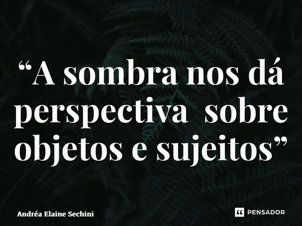 “⁠A sombra nos dá perspectiva sobre objetos e sujeitos”... Frase de Andréa Elaine Sechini.