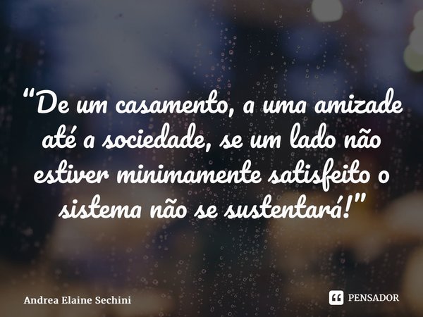 “De um casamento, a uma amizade até a sociedade, se um lado não estiver minimamente satisfeito o sistema não se sustentará!⁠”... Frase de Andréa Elaine Sechini.