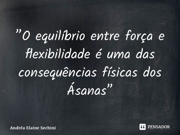 ⁠”O equilíbrio entre força e flexibilidade é uma das consequências físicas dos Ásanas”... Frase de Andréa Elaine Sechini.