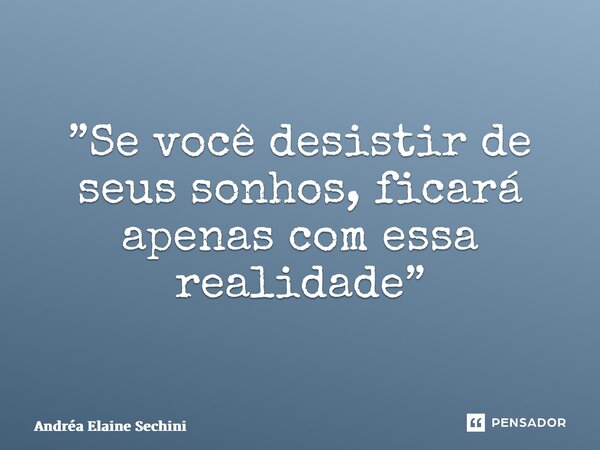 ⁠”Se você desistir de seus sonhos, ficará apenas com essa realidade”... Frase de Andréa Elaine Sechini.