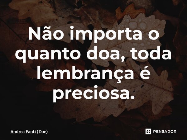 ⁠Não importa o quanto doa, toda lembrança é preciosa.... Frase de Andrea Fanti (Doc).