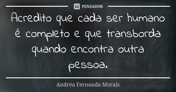 Acredito que cada ser humano é completo e que transborda quando encontra outra pessoa.... Frase de Andréa Fernanda Morais.