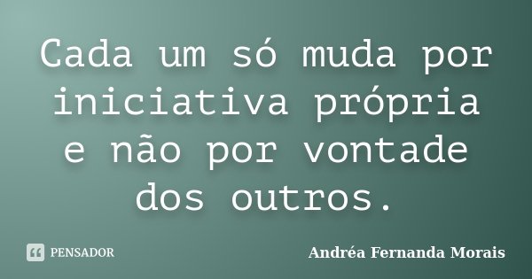 Cada um só muda por iniciativa própria e não por vontade dos outros.... Frase de Andréa Fernanda Morais.