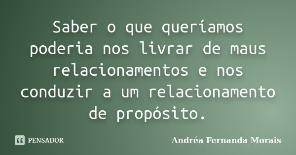 Saber o que queríamos poderia nos livrar de maus relacionamentos e nos conduzir a um relacionamento de propósito.... Frase de Andréa Fernanda Morais.