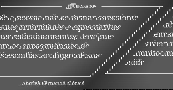 Se a pessoa não se tornar consciente de suas prioridades e expectativas em seus relacionamentos, terá que viver com as consequências de muitas más escolhas ao l... Frase de Andréa Fernanda Morais.