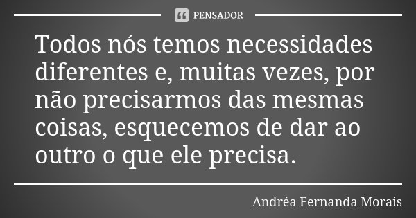 Todos nós temos necessidades diferentes e, muitas vezes, por não precisarmos das mesmas coisas, esquecemos de dar ao outro o que ele precisa.... Frase de Andréa Fernanda Morais.