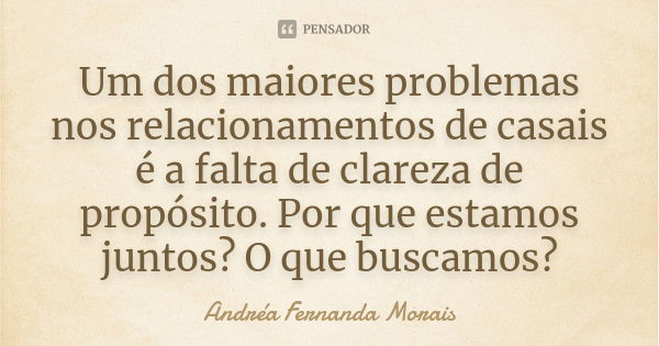 Um dos maiores problemas nos relacionamentos de casais é a falta de clareza de propósito. Por que estamos juntos? O que buscamos?... Frase de Andréa Fernanda Morais.