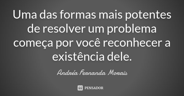 Uma das formas mais potentes de resolver um problema começa por você reconhecer a existência dele.... Frase de Andréa Fernanda Morais.