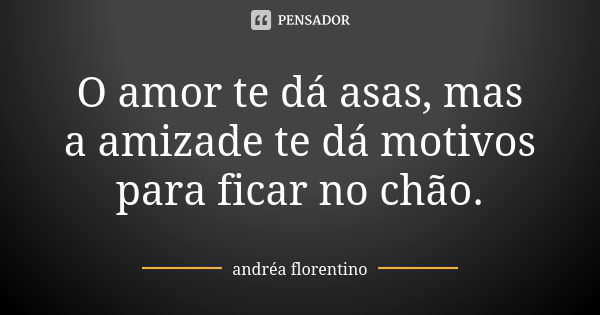 O amor te dá asas, mas a amizade te dá motivos para ficar no chão.... Frase de andréa florentino.