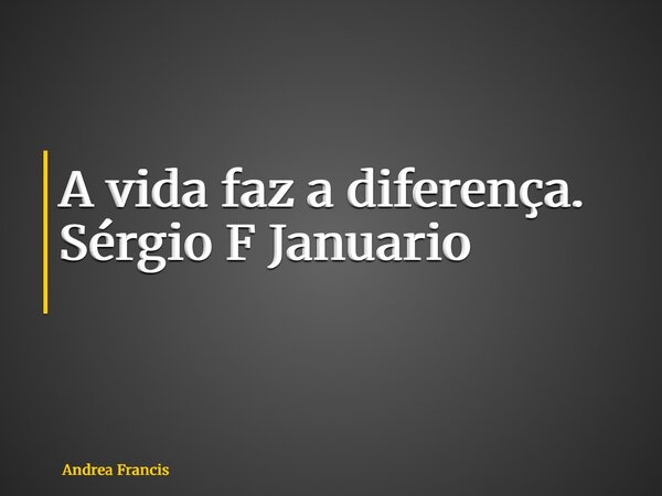 A vida faz a diferença. Sérgio F Januario ⁠... Frase de Andrea Francis.