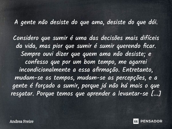 A gente não desiste do que ama, desiste do que dói. Considero que sumir é uma das decisões mais difíceis da vida, mas pior que sumir é sumir querendo ficar. Sem... Frase de Andrea Freire.
