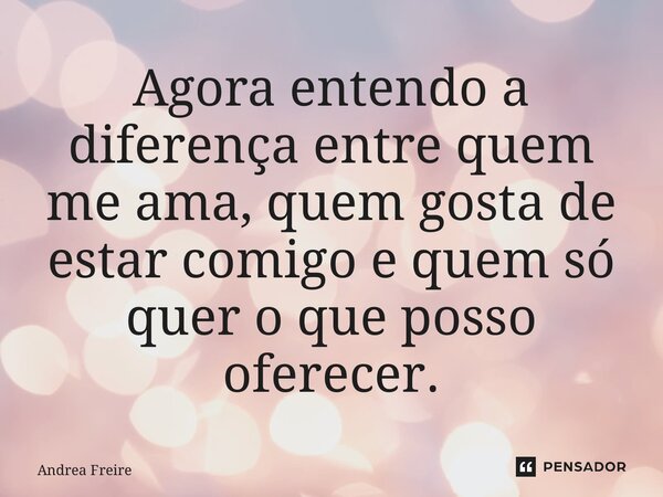 ⁠Agora entendo a diferença entre quem me ama, quem gosta de estar comigo e quem só quer o que posso oferecer.... Frase de Andrea Freire.