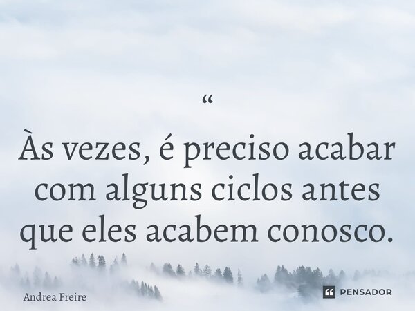 ⁠ “ Às vezes, é preciso acabar com alguns ciclos antes que eles acabem conosco.... Frase de Andrea Freire.