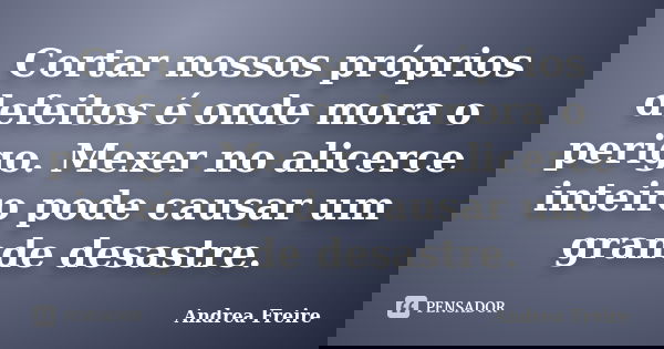 Cortar nossos próprios defeitos é onde mora o perigo. Mexer no alicerce inteiro pode causar um grande desastre.... Frase de Andrea Freire.
