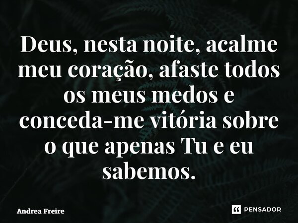 ⁠Deus, nesta noite, acalme meu coração, afaste todos os meus medos e conceda-me vitória sobre o que apenas Tu e eu sabemos.... Frase de Andrea Freire.