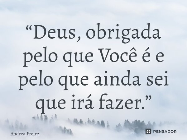 ⁠“Deus, obrigada pelo que Você é e pelo que ainda sei que irá fazer.”... Frase de Andrea Freire.