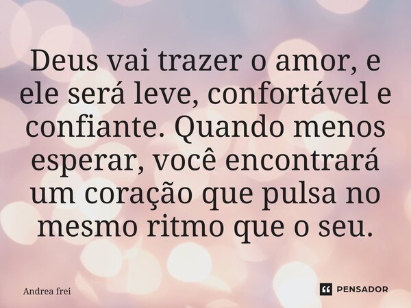 ⁠Deus vai trazer o amor, e ele será leve, confortável e confiante. Quando menos esperar, você encontrará um coração que pulsa no mesmo ritmo que o seu.... Frase de Andrea Freire.
