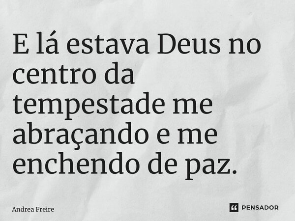 ⁠E lá estava Deus no centro da tempestade me abraçando e me enchendo de paz.... Frase de Andrea Freire.