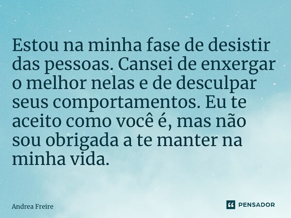 ⁠Estou na minha fase de desistir das pessoas. Cansei de enxergar o melhor nelas e de desculpar seus comportamentos. Eu te aceito como você é, mas não sou obriga... Frase de Andrea Freire.