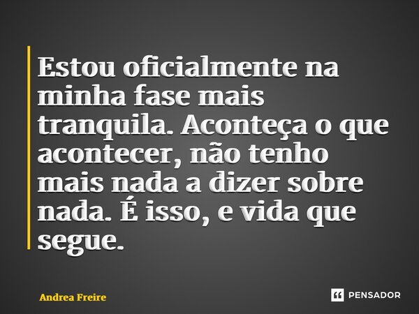 ⁠Estou oficialmente na minha fase mais tranquila. Aconteça o que acontecer, não tenho mais nada a dizer sobre nada. É isso, e vida que segue.... Frase de Andrea Freire.