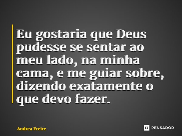 ⁠Eu gostaria que Deus pudesse se sentar ao meu lado, na minha cama, e me guiar sobre, dizendo exatamente o que devo fazer.... Frase de Andrea Freire.