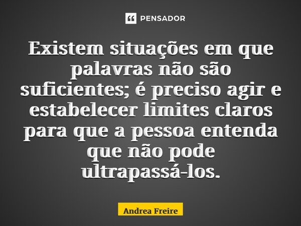 ⁠Existem situações em que palavras não são suficientes; é preciso agir e estabelecer limites claros para que a pessoa entenda que não pode ultrapassá-los.... Frase de Andrea Freire.