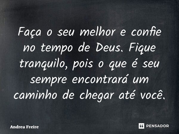 ⁠Faça o seu melhor e confie no tempo de Deus. Fique tranquilo, pois o que é seu sempre encontrará um caminho de chegar até você.... Frase de Andrea Freire.