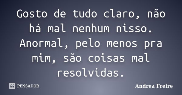 Gosto de tudo claro, não há mal nenhum nisso. Anormal, pelo menos pra mim, são coisas mal resolvidas.... Frase de Andrea Freire.