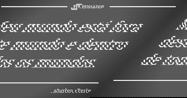 Meu mundo está fora deste mundo e dentro de todos os mundos.... Frase de Andréa Freire.