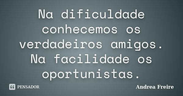 Na dificuldade conhecemos os verdadeiros amigos. Na facilidade os oportunistas.... Frase de Andrea Freire.