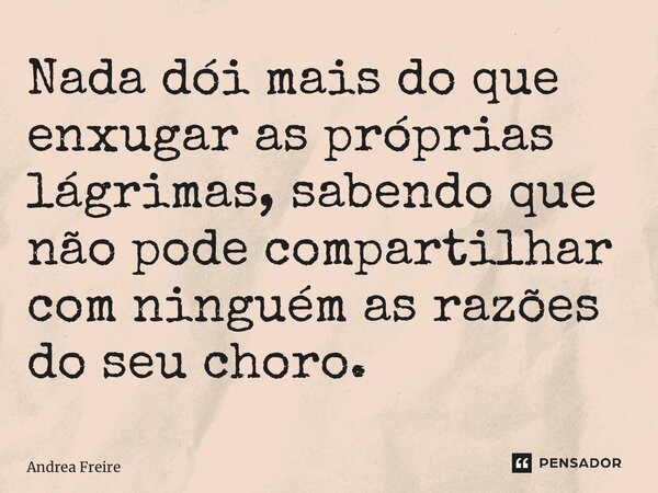 ⁠Nada dói mais do que enxugar as próprias lágrimas, sabendo que não pode compartilhar com ninguém as razões do seu choro.... Frase de Andrea Freire.